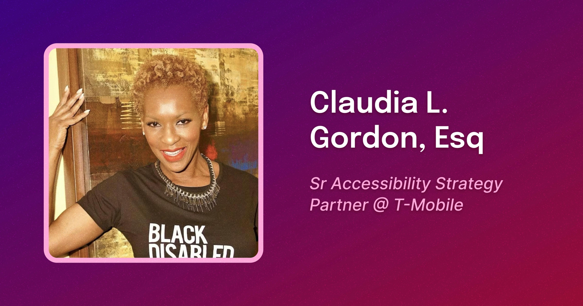 Framed photo of Claudia, a Black woman with short blond hair smiling, with her hand against a painting behind her, wearing a T-shirt that reads "BLACK DISABLED WOMEN MATTER". To the right, text reads "Claudia L. Gordon, Esq. Sr Accessibility Strategy Partner @ T-Mobile.